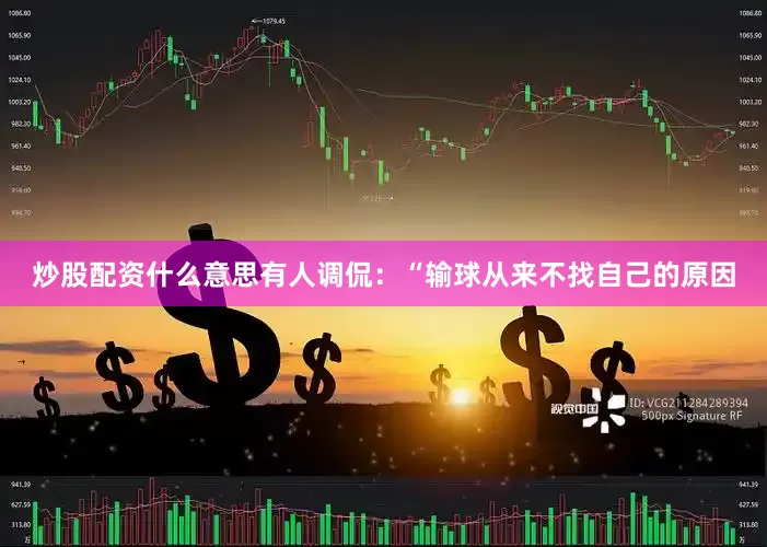 炒股配资什么意思有人调侃：“输球从来不找自己的原因