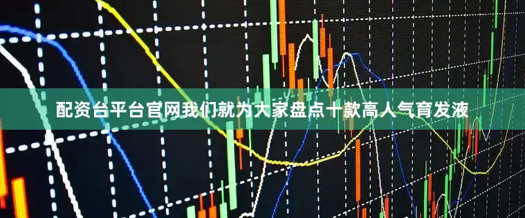 配资台平台官网我们就为大家盘点十款高人气育发液