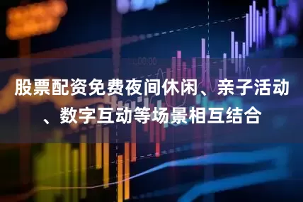 股票配资免费夜间休闲、亲子活动、数字互动等场景相互结合