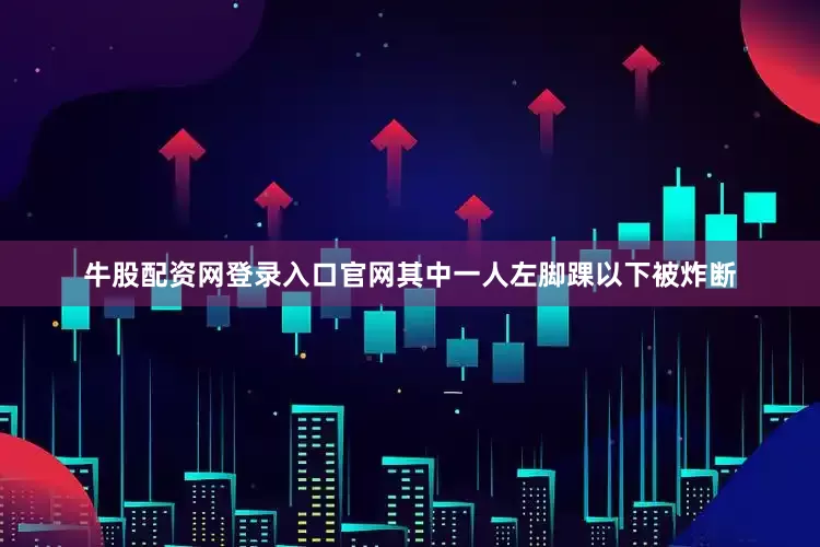 牛股配资网登录入口官网其中一人左脚踝以下被炸断