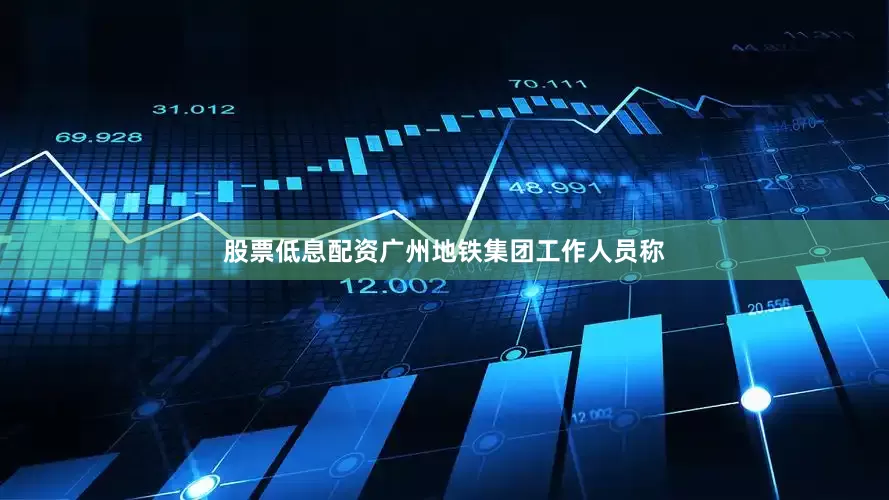 股票低息配资广州地铁集团工作人员称