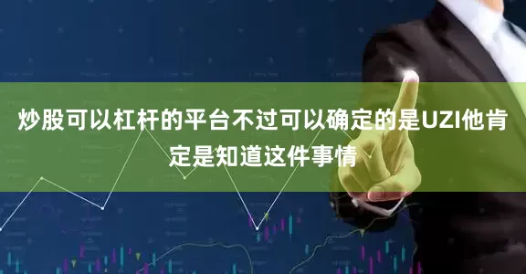 炒股可以杠杆的平台不过可以确定的是UZI他肯定是知道这件事情
