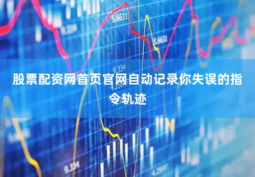 股票配资网首页官网自动记录你失误的指令轨迹