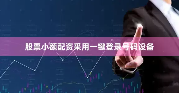 股票小额配资采用一键登录号码设备