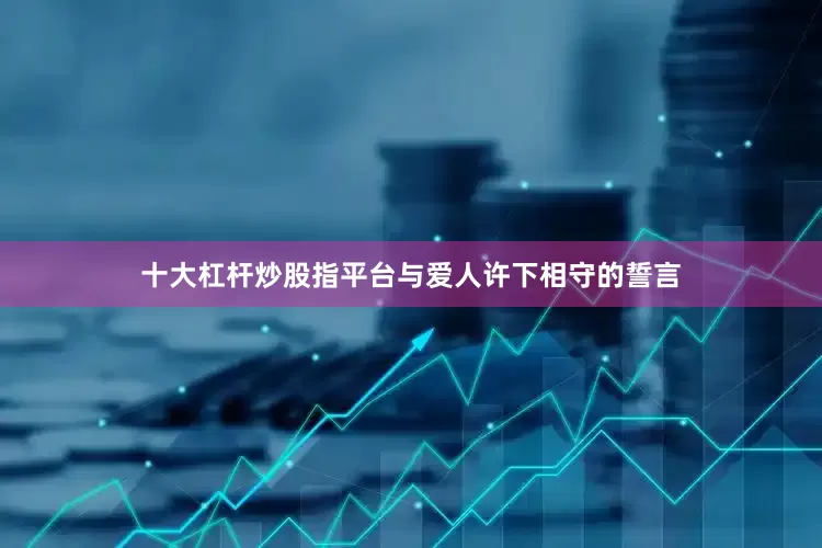 十大杠杆炒股指平台与爱人许下相守的誓言