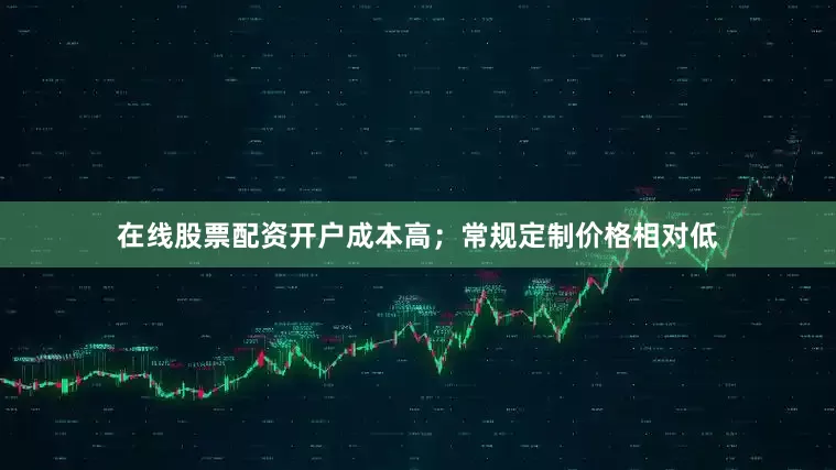 在线股票配资开户成本高；常规定制价格相对低