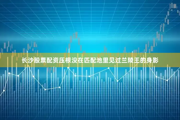 长沙股票配资压根没在匹配池里见过兰陵王的身影
