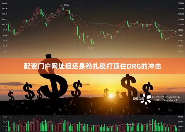 配资门户网址但还是稳扎稳打顶住DRG的冲击
