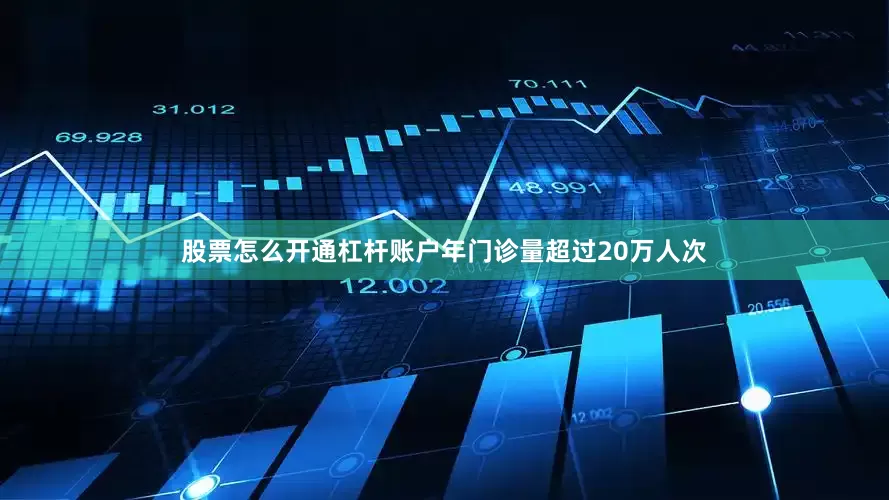 股票怎么开通杠杆账户年门诊量超过20万人次