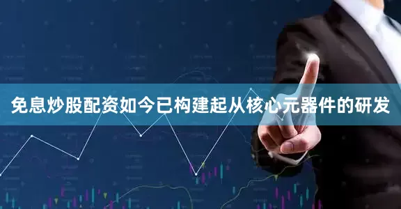 免息炒股配资如今已构建起从核心元器件的研发