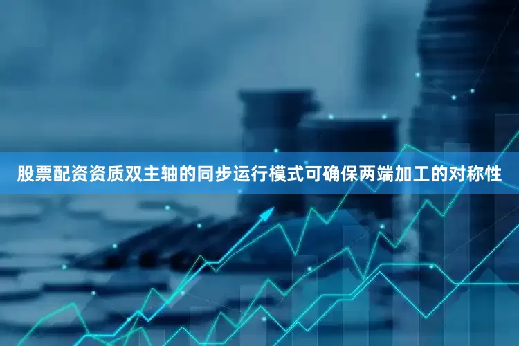 股票配资资质双主轴的同步运行模式可确保两端加工的对称性