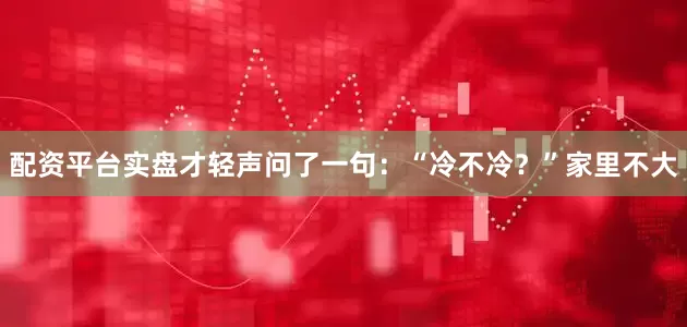 配资平台实盘才轻声问了一句：“冷不冷？”家里不大