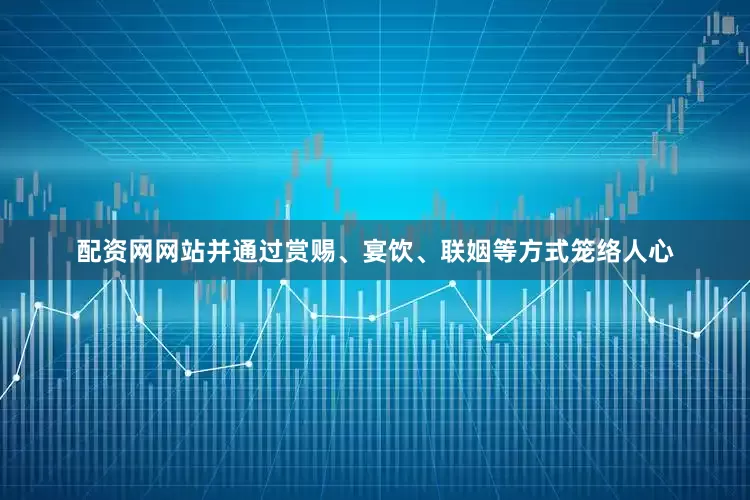 配资网网站并通过赏赐、宴饮、联姻等方式笼络人心