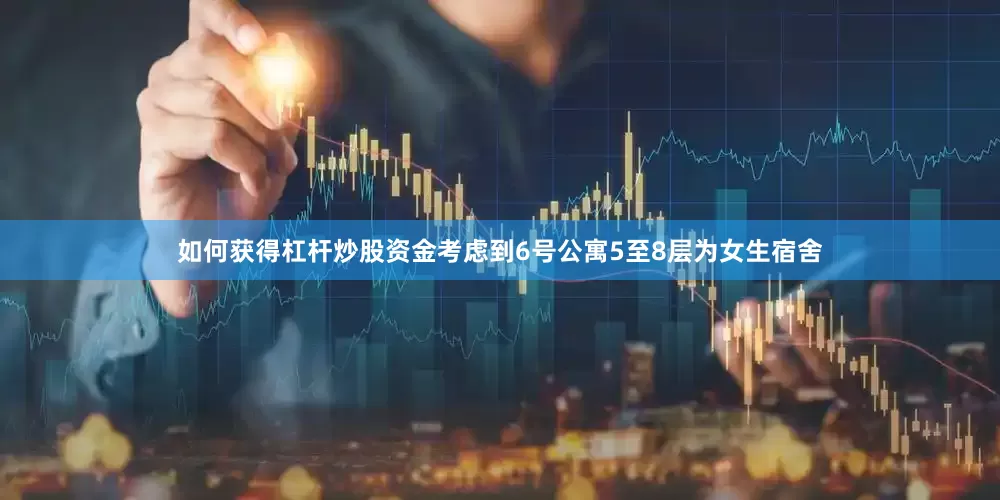 如何获得杠杆炒股资金考虑到6号公寓5至8层为女生宿舍
