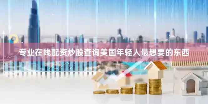 专业在线配资炒股查询美国年轻人最想要的东西