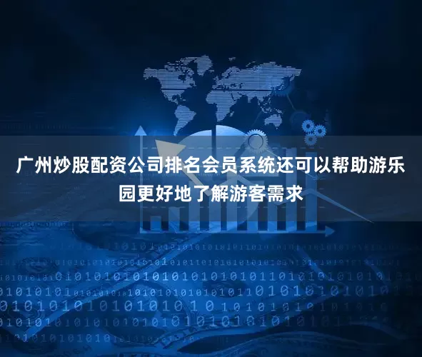 广州炒股配资公司排名会员系统还可以帮助游乐园更好地了解游客需求