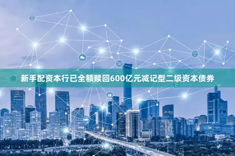 新手配资本行已全额赎回600亿元减记型二级资本债券