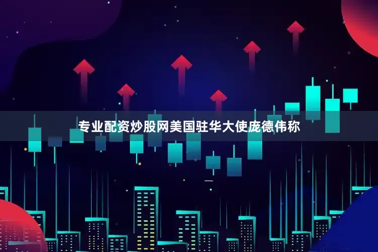 专业配资炒股网美国驻华大使庞德伟称