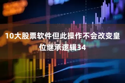 10大股票软件但此操作不会改变皇位继承逻辑34