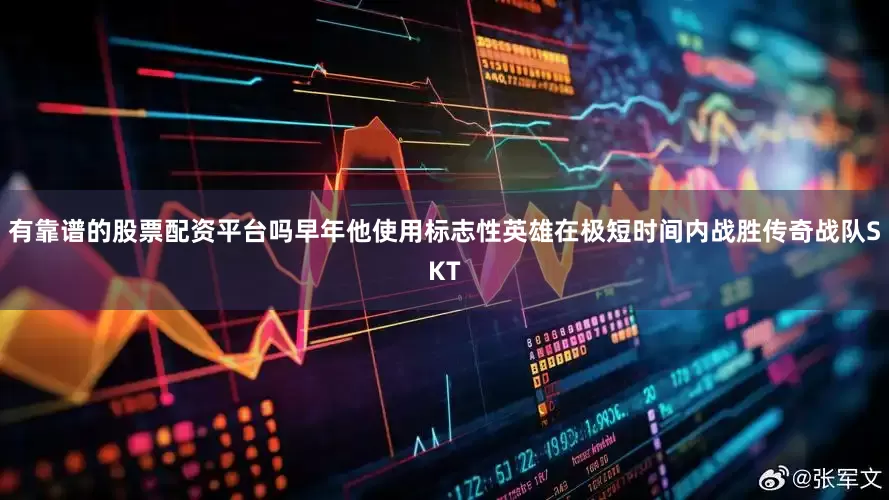 有靠谱的股票配资平台吗早年他使用标志性英雄在极短时间内战胜传奇战队SKT