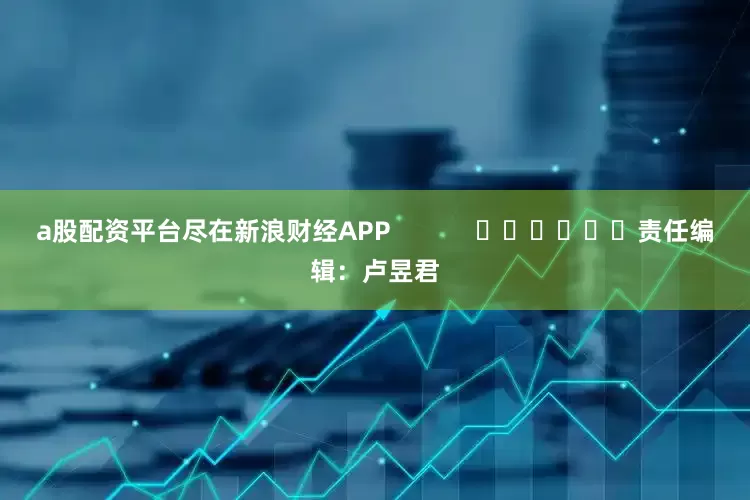 a股配资平台尽在新浪财经APP            						责任编辑：卢昱君