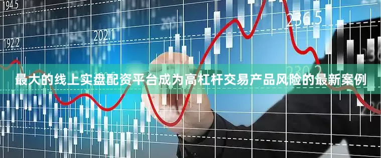 最大的线上实盘配资平台成为高杠杆交易产品风险的最新案例