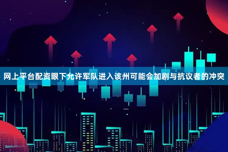 网上平台配资眼下允许军队进入该州可能会加剧与抗议者的冲突