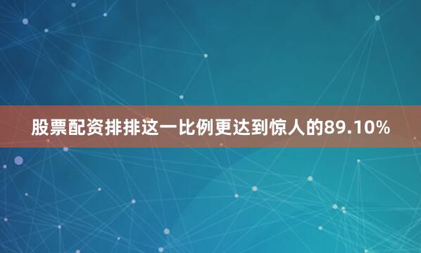 股票配资排排这一比例更达到惊人的89.10%