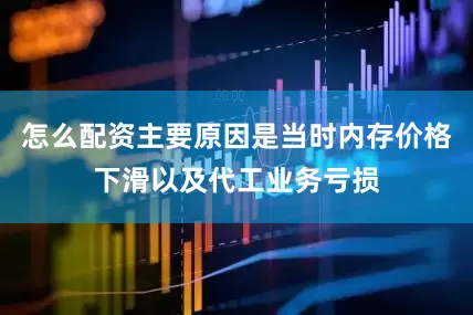 怎么配资主要原因是当时内存价格下滑以及代工业务亏损