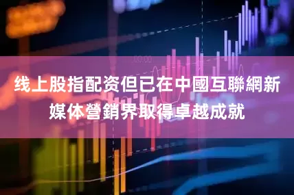 线上股指配资但已在中國互聯網新媒体營銷界取得卓越成就