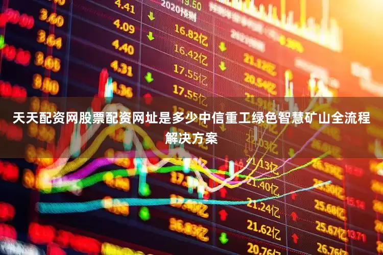 天天配资网股票配资网址是多少中信重工绿色智慧矿山全流程解决方案