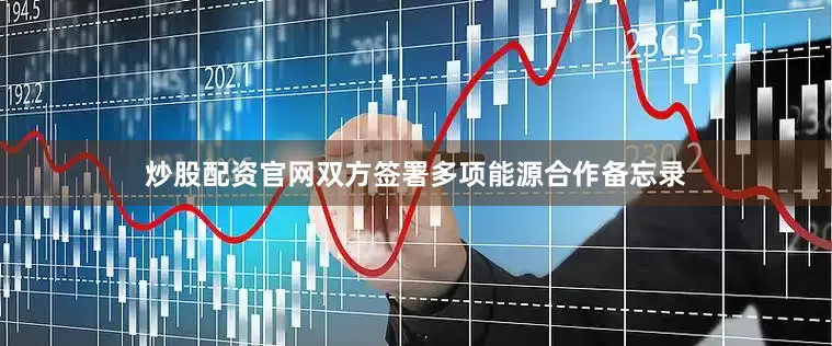 炒股配资官网双方签署多项能源合作备忘录