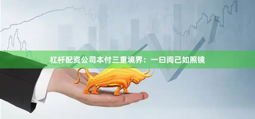 杠杆配资公司本付三重境界：一曰阅己如照镜