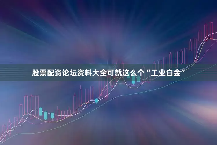 股票配资论坛资料大全可就这么个“工业白金”