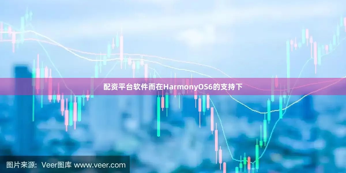 配资平台软件而在HarmonyOS6的支持下