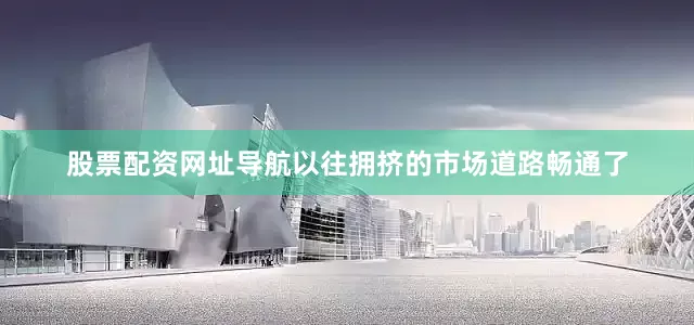 股票配资网址导航以往拥挤的市场道路畅通了